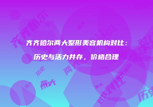 齐齐哈尔两大整形美容机构对比：历史与活力并存，价格合理