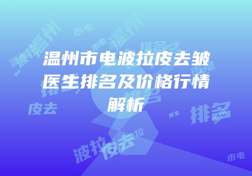 温州市电波拉皮去皱医生排名及价格行情解析