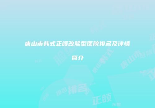 唐山市韩式正颌改脸型医院排名及详情简介
