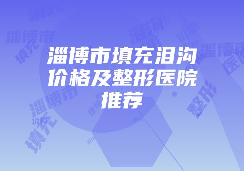 淄博市填充泪沟价格及整形医院推荐