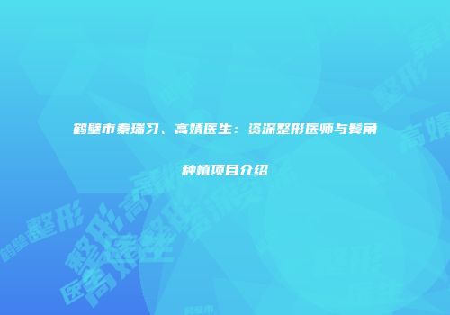 鹤壁市秦瑞习、高婧医生：资深整形医师与鬓角种植项目介绍