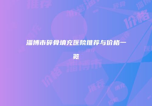 淄博市碎骨填充医院推荐与价格一览
