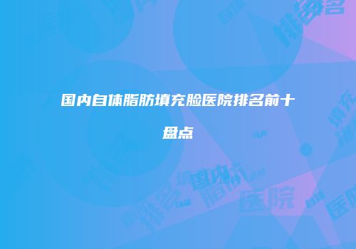 国内自体脂肪填充脸医院排名前十盘点