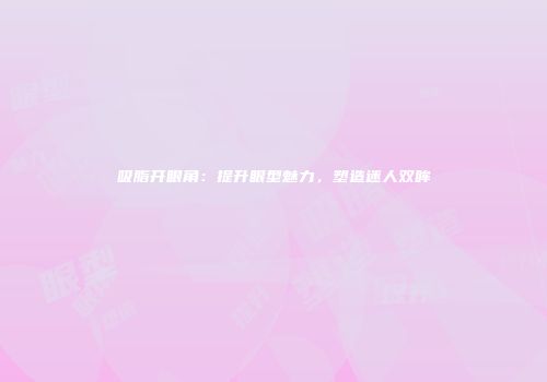 吸脂开眼角：提升眼型魅力，塑造迷人双眸