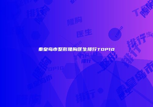 秦皇岛市整形隆胸医生排行TOP10