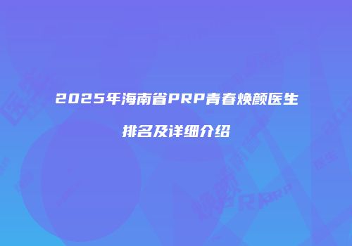 2025年海南省PRP青春焕颜医生排名及详细介绍