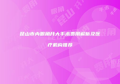 昆山市内眼角开大手术费用解析及医疗机构推荐