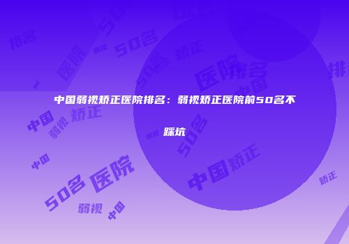 中国弱视矫正医院排名：弱视矫正医院前50名不踩坑