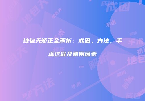 地包天矫正全解析：成因、方法、手术过程及费用因素