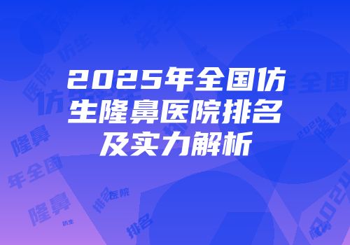 2025年全国仿生隆鼻医院排名及实力解析