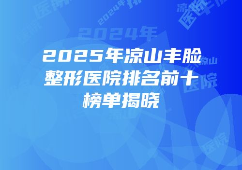 2025年凉山丰脸整形医院排名前十榜单揭晓