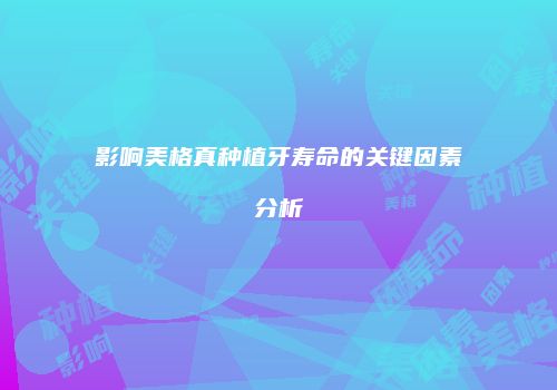 影响美格真种植牙寿命的关键因素分析
