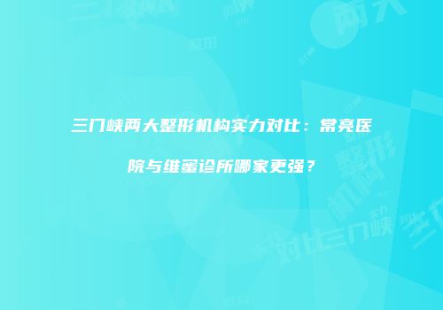 三门峡两大整形机构实力对比：常亮医院与维蜜诊所哪家更强？