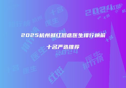 2025杭州鲜红斑痣医生排行榜前十名严选推荐