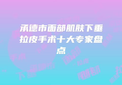 承德市面部肌肤下垂拉皮手术十大专家盘点