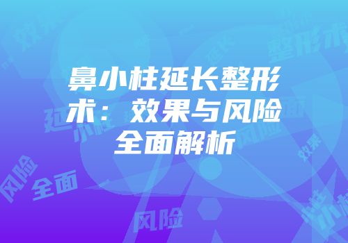 鼻小柱延长整形术：效果与风险全面解析
