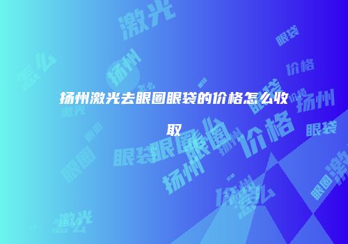 扬州激光去眼圈眼袋的价格怎么收取