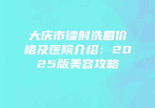 大庆市镭射洗眉价格及医院介绍：2025版美容攻略
