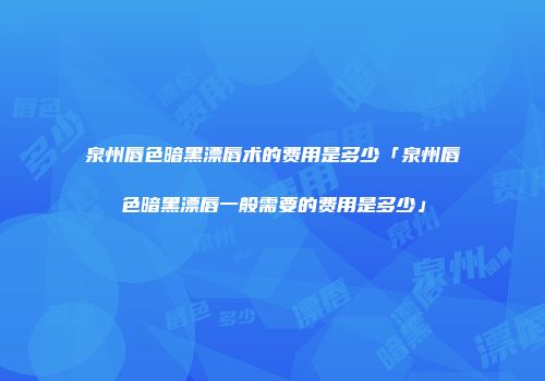 泉州唇色暗黑漂唇术的费用是多少「泉州唇色暗黑漂唇一般需要的费用是多少」