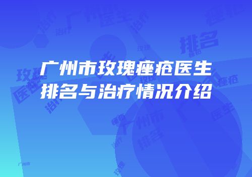 广州市玫瑰痤疮医生排名与治疗情况介绍