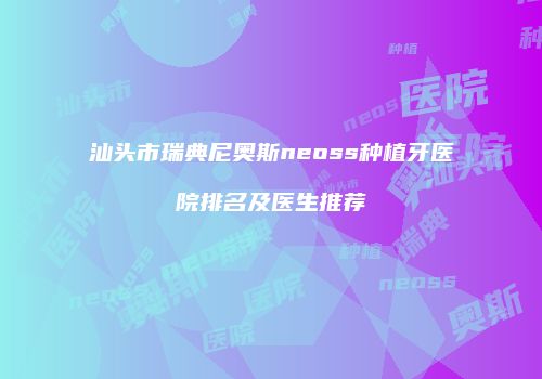 汕头市瑞典尼奥斯neoss种植牙医院排名及医生推荐