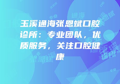 玉溪通海张恩斌口腔诊所：专业团队，优质服务，关注口腔健康