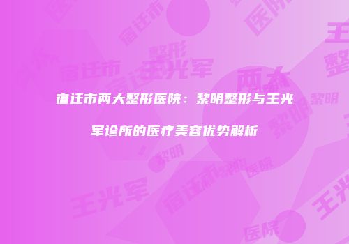 宿迁市两大整形医院：黎明整形与王光军诊所的医疗美容优势解析