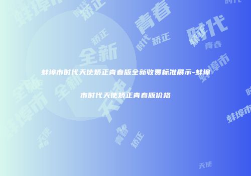 蚌埠市时代天使矫正青春版全新收费标准展示-蚌埠市时代天使矫正青春版价格