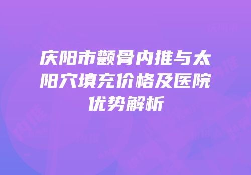 庆阳市颧骨内推与太阳穴填充价格及医院优势解析