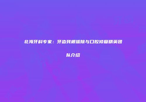 北海牙科专家：牙齿残根拔除与口腔修复精英团队介绍