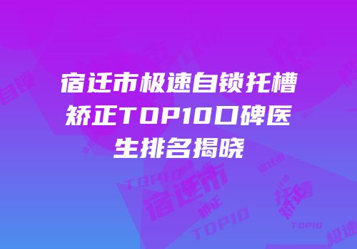 宿迁市极速自锁托槽矫正TOP10口碑医生排名揭晓
