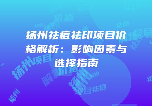 扬州祛痘祛印项目价格解析：影响因素与选择指南