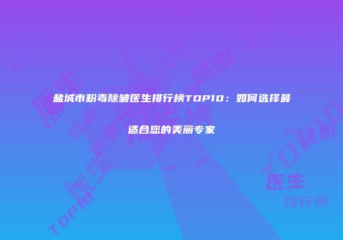 盐城市粉毒除皱医生排行榜TOP10：如何选择最适合您的美丽专家