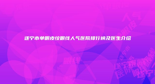 遂宁市单眼皮纹眼线人气医院排行榜及医生介绍