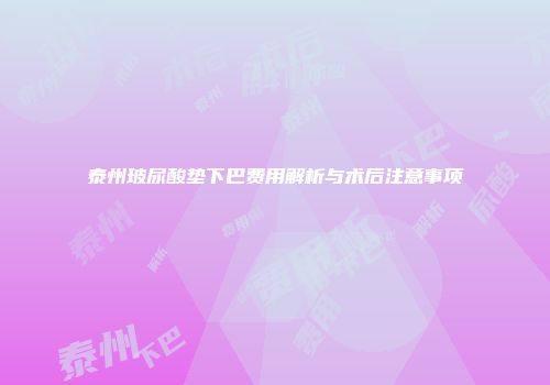 泰州玻尿酸垫下巴费用解析与术后注意事项