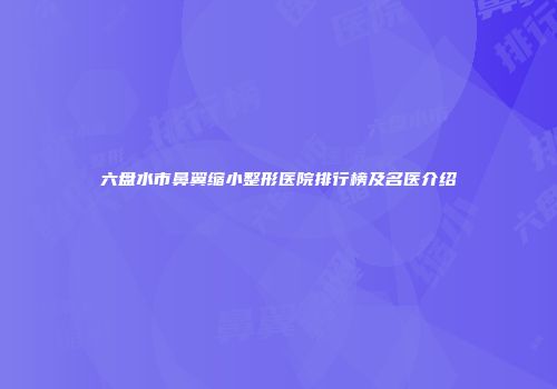 六盘水市鼻翼缩小整形医院排行榜及名医介绍