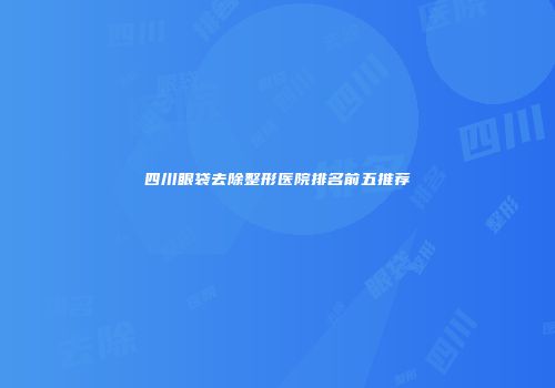 四川眼袋去除整形医院排名前五推荐