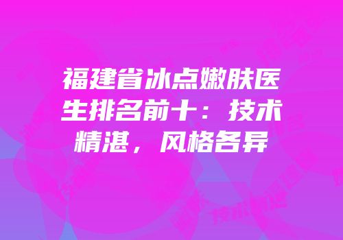 福建省冰点嫩肤医生排名前十：技术精湛，风格各异