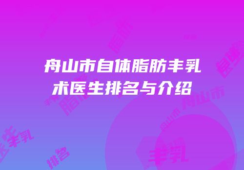 舟山市自体脂肪丰乳术医生排名与介绍