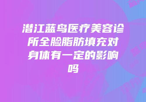 潜江蓝鸟医疗美容诊所全脸脂肪填充对身体有一定的影响吗
