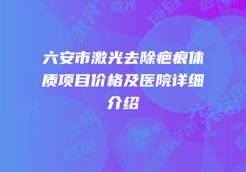 六安市激光去除疤痕体质项目价格及医院详细介绍