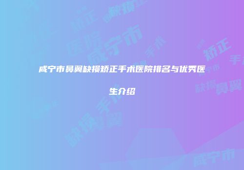 咸宁市鼻翼缺损矫正手术医院排名与优秀医生介绍
