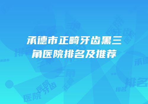 承德市正畸牙齿黑三角医院排名及推荐