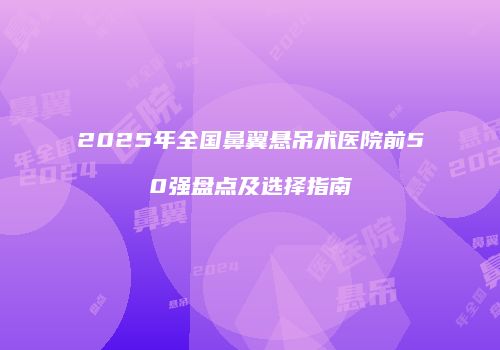 2025年全国鼻翼悬吊术医院前50强盘点及选择指南