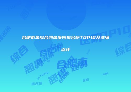 合肥市鼻综合翘鼻医院排名榜TOP10及详细点评