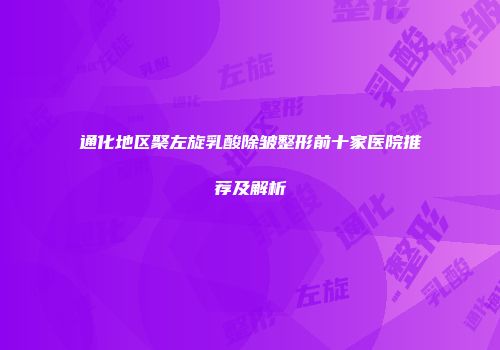 通化地区聚左旋乳酸除皱整形前十家医院推荐及解析