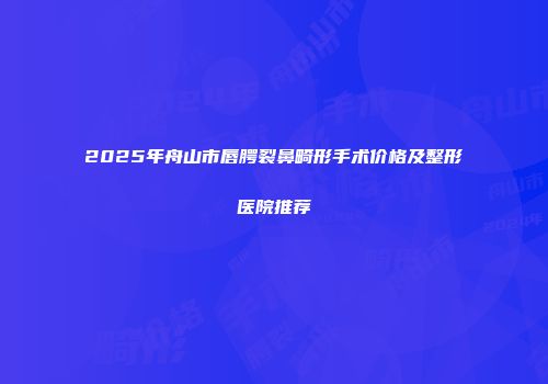 2025年舟山市唇腭裂鼻畸形手术价格及整形医院推荐