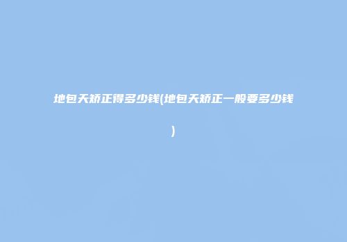 地包天矫正得多少钱(地包天矫正一般要多少钱)