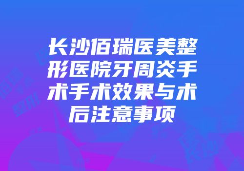 长沙佰瑞医美整形医院牙周炎手术手术效果与术后注意事项