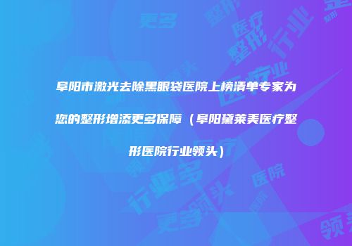 阜阳市激光去除黑眼袋医院上榜清单专家为您的整形增添更多保障（阜阳黛莱美医疗整形医院行业领头）